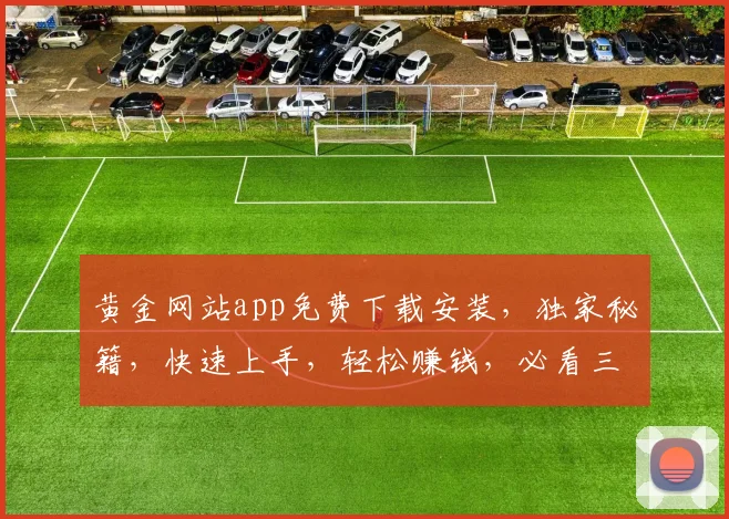 黄金网站app免费下载安装，独家秘籍，快速上手，轻松赚钱，必看三步曲