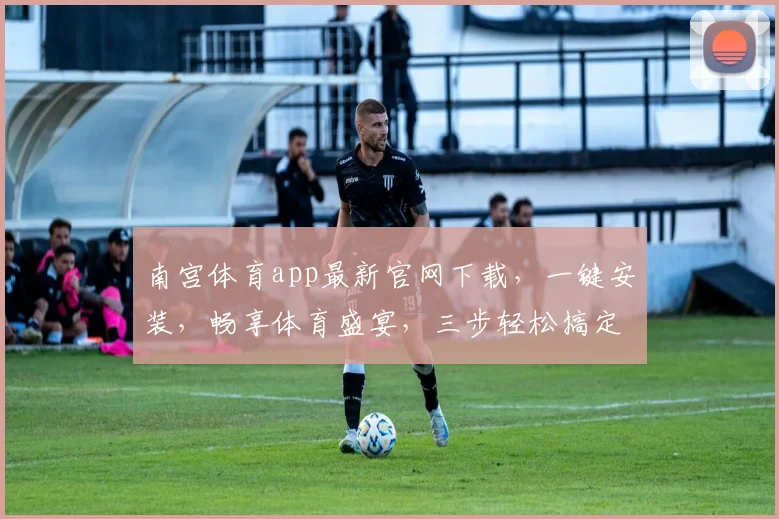 南宫体育app最新官网下载，一键安装，畅享体育盛宴，三步轻松搞定，不容错过