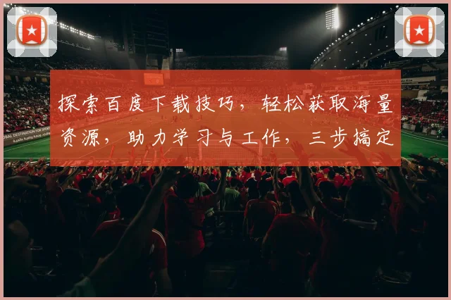 探索百度下载技巧，轻松获取海量资源，助力学习与工作，三步搞定