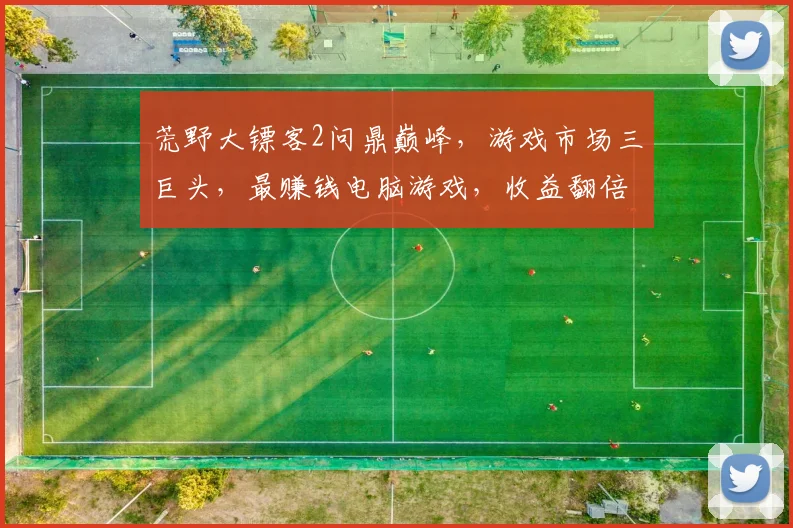 荒野大镖客2问鼎巅峰，游戏市场三巨头，最赚钱电脑游戏，收益翻倍奇迹