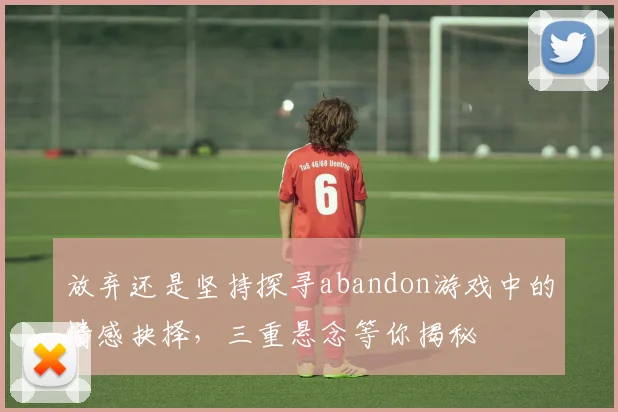 放弃还是坚持探寻abandon游戏中的情感抉择，三重悬念等你揭秘