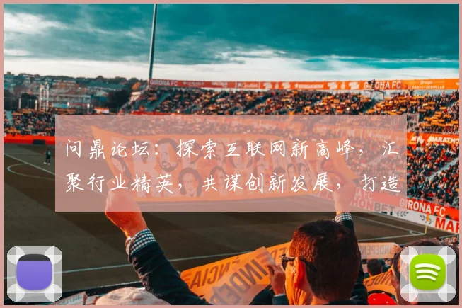 问鼎论坛：探索互联网新高峰，汇聚行业精英，共谋创新发展，打造行业交流盛宴