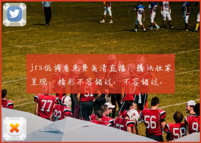 jrs低调看免费高清直播，腾讯独家呈现，精彩不容错过，不容错过，精彩呈现