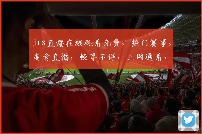 jrs直播在线观看免费，热门赛事，高清直播，畅享不停，三网通看，错过不再