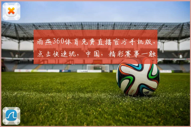 雨燕360体育免费直播官方手机版，点击快速玩，中国，精彩赛事一触即达，三重福利等你来