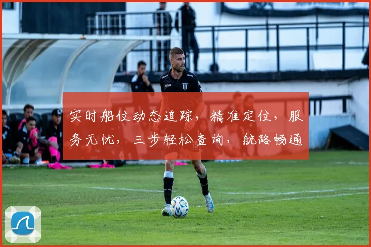 实时船位动态追踪，精准定位，服务无忧，三步轻松查询，航路畅通无阻，航速掌控在手。