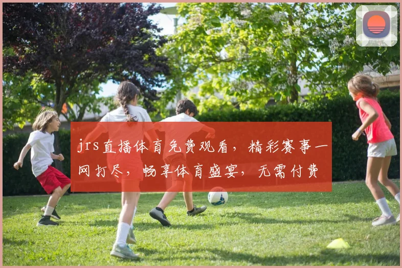 jrs直播体育免费观看，精彩赛事一网打尽，畅享体育盛宴，无需付费，快来加入