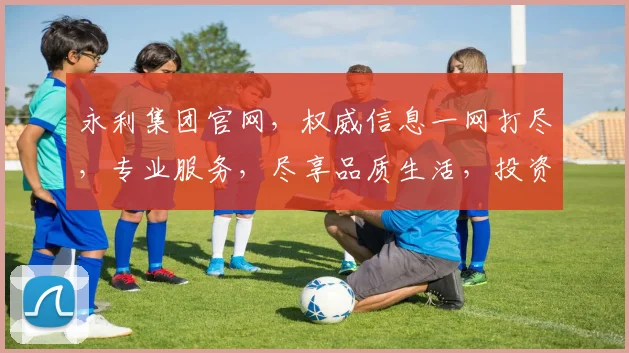 永利集团官网，权威信息一网打尽，专业服务，尽享品质生活，投资理财，优选之选，尽在永利官网。