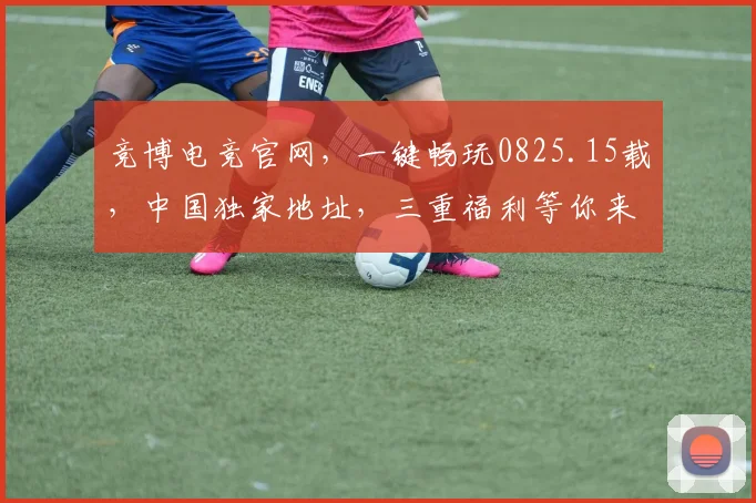 竞博电竞官网，一键畅玩0825.15载，中国独家地址，三重福利等你来