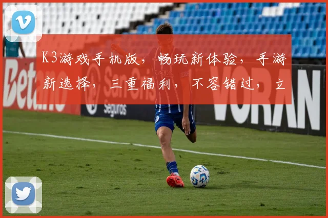 K3游戏手机版，畅玩新体验，手游新选择，三重福利，不容错过，立即下载