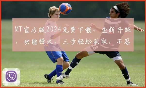 MT官方版2024免费下载，全新升级，功能强大，三步轻松获取，不容错过