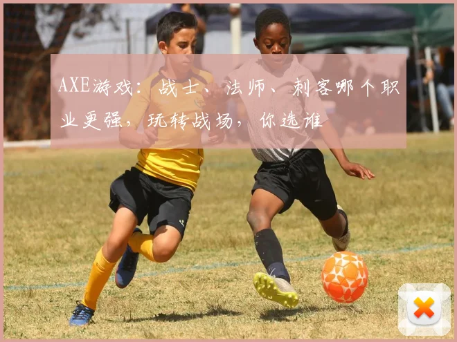 AXE游戏：战士、法师、刺客哪个职业更强，玩转战场，你选谁